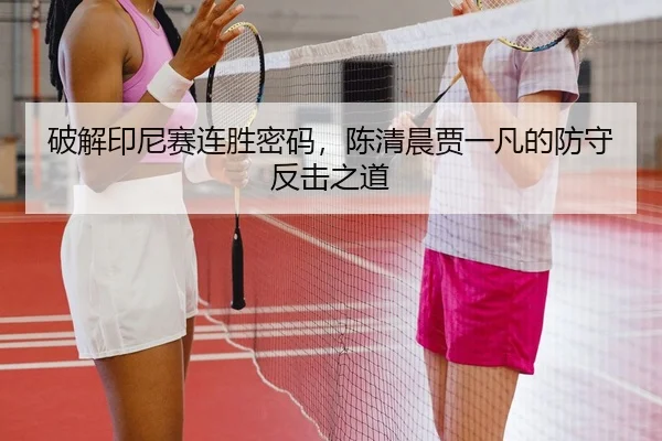 破解印尼赛连胜密码，陈清晨贾一凡的防守反击之道