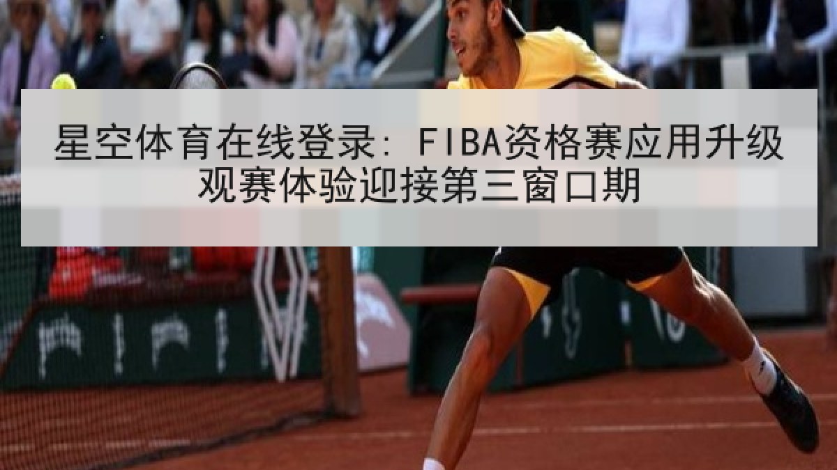 星空体育在线登录: FIBA资格赛应用升级观赛体验迎接第三窗口期 星空体育在线登录: FIBA资格赛应用升级观赛体验迎接第三窗口期