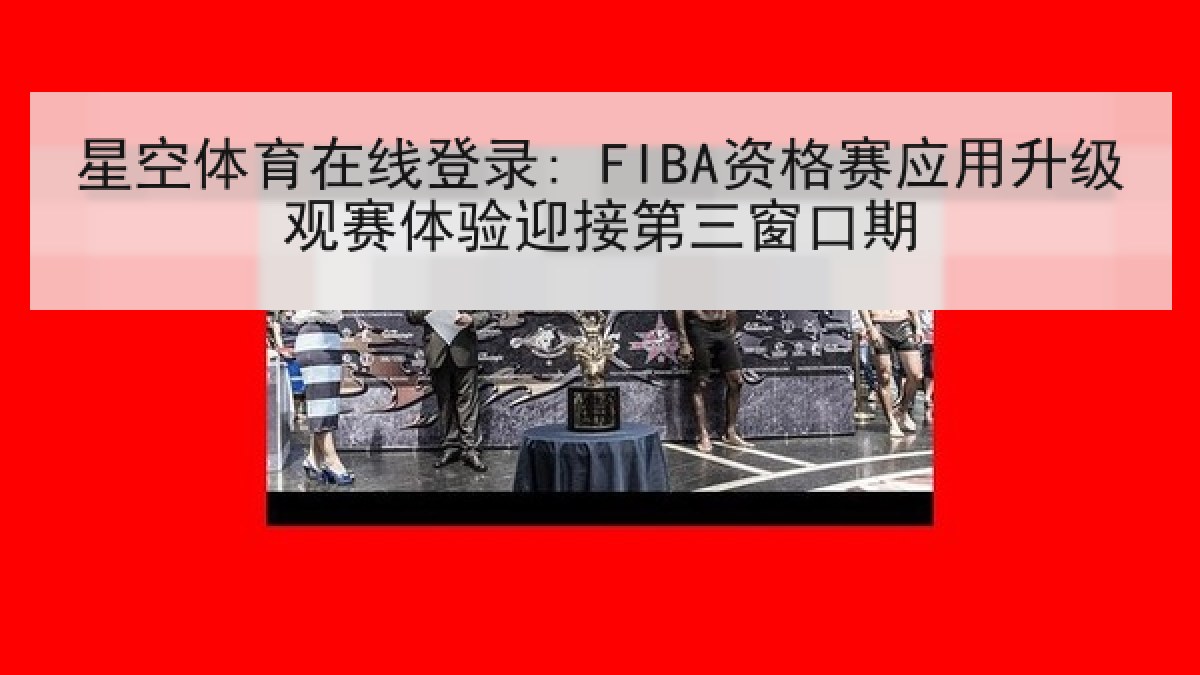 星空体育在线登录: FIBA资格赛应用升级观赛体验迎接第三窗口期