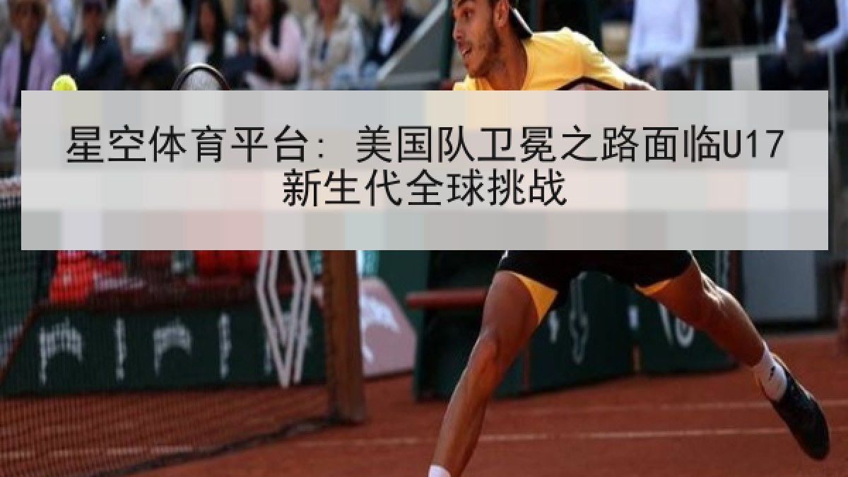 星空体育平台: 美国队卫冕之路面临U17新生代全球挑战