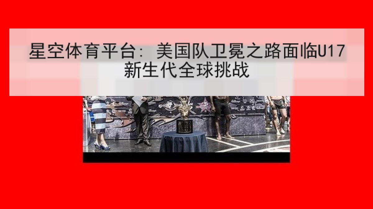星空体育平台: 美国队卫冕之路面临U17新生代全球挑战