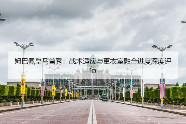 姆巴佩皇马首秀：战术适应与更衣室融合进度深度评估