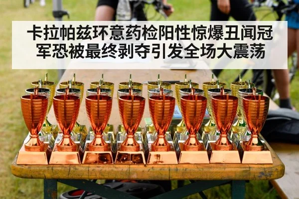 卡拉帕兹环意药检阳性惊爆丑闻冠军恐被最终剥夺引发全场大震荡