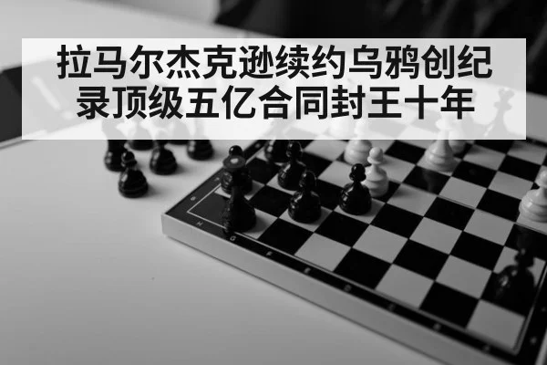 拉马尔杰克逊续约乌鸦创纪录顶级五亿合同封王十年